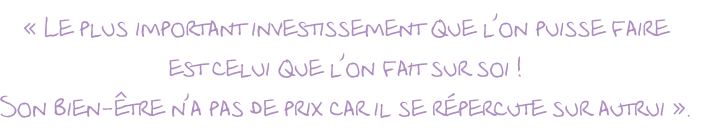 « Le plus important investissement que l’on puisse faire  est celui que l’on fait sur soi !  Son bien-être n’a pas de prix car il se répercute sur autrui ».