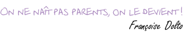On ne naît pas parents, on le devient !                          Françoise Dolto